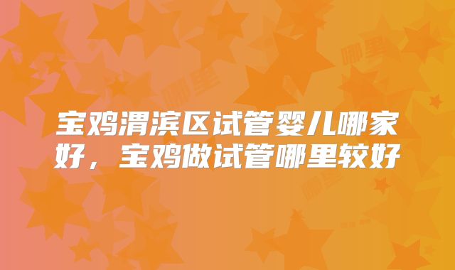 宝鸡渭滨区试管婴儿哪家好，宝鸡做试管哪里较好