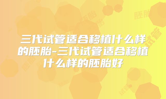 三代试管适合移植什么样的胚胎-三代试管适合移植什么样的胚胎好