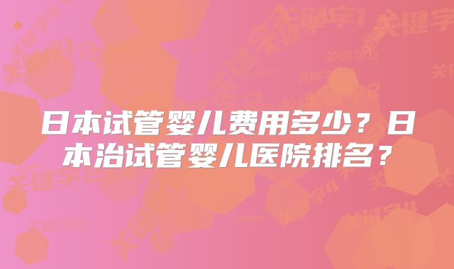 日本试管婴儿费用多少？日本治试管婴儿医院排名？