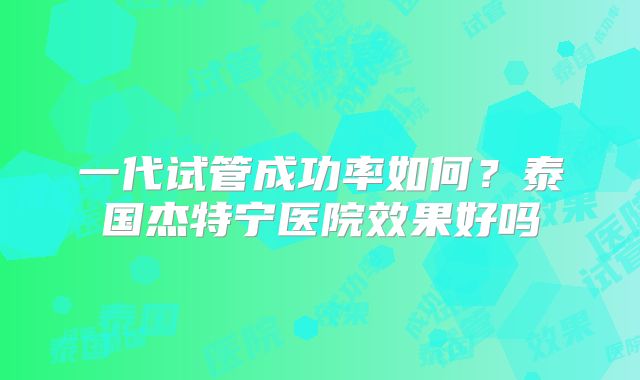 一代试管成功率如何？泰国杰特宁医院效果好吗