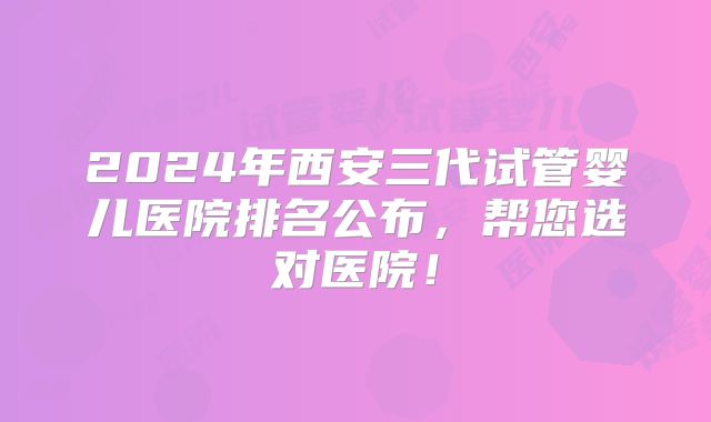 2024年西安三代试管婴儿医院排名公布，帮您选对医院！