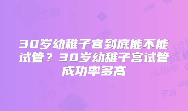 30岁幼稚子宫到底能不能试管？30岁幼稚子宫试管成功率多高