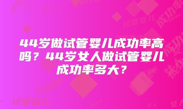 44岁做试管婴儿成功率高吗？44岁女人做试管婴儿成功率多大？