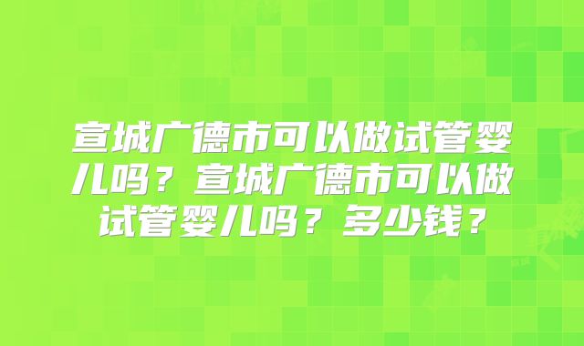 宣城广德市可以做试管婴儿吗？宣城广德市可以做试管婴儿吗？多少钱？