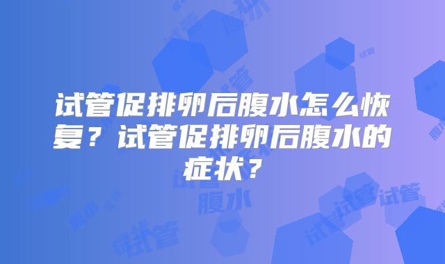 试管促排卵后腹水怎么恢复？试管促排卵后腹水的症状？