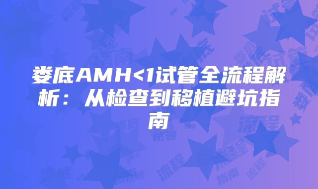 娄底AMH<1试管全流程解析：从检查到移植避坑指南
