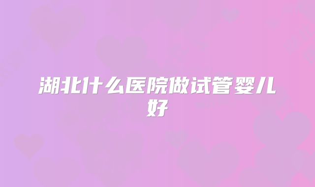 湖北什么医院做试管婴儿好