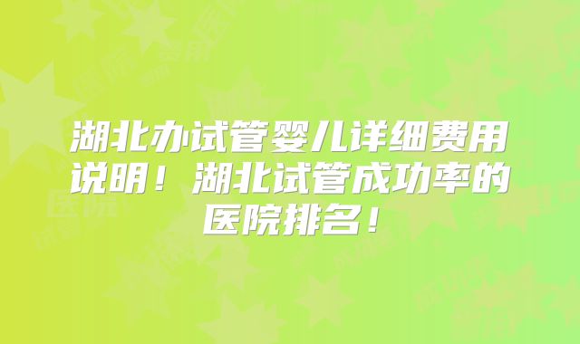 湖北办试管婴儿详细费用说明!湖北试管成功率的医院排名!