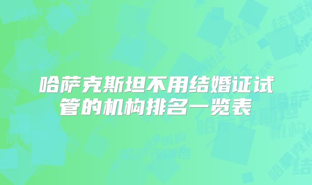 哈萨克斯坦不用结婚证试管的机构排名一览表