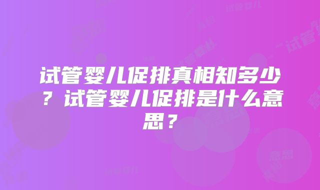 试管婴儿促排真相知多少?试管婴儿促排是什么意思?