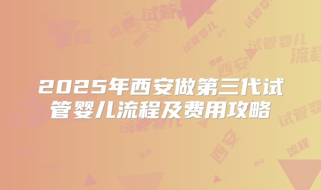 2025年西安做第三代试管婴儿流程及费用攻略