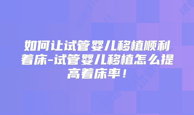 如何让试管婴儿移植顺利着床-试管婴儿移植怎么提高着床率！