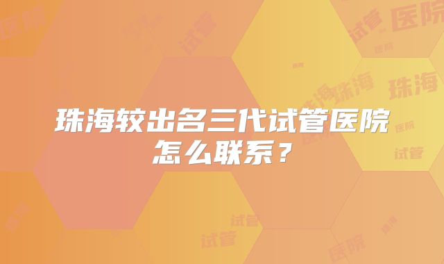 珠海较出名三代试管医院怎么联系?