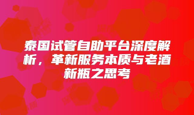 泰国试管自助平台深度解析，革新服务本质与老酒新瓶之思考