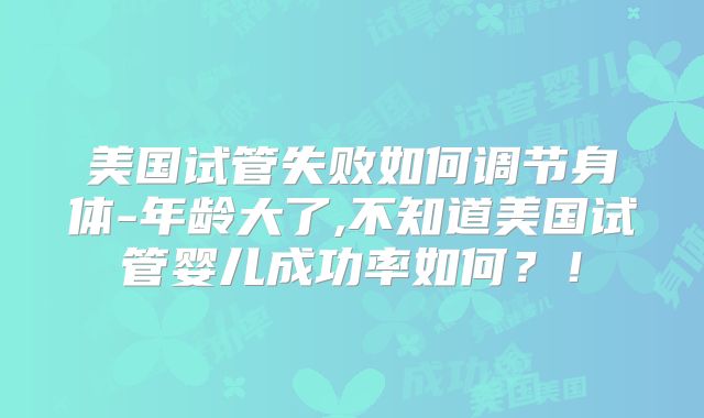 美国试管失败如何调节身体-年龄大了,不知道美国试管婴儿成功率如何？！