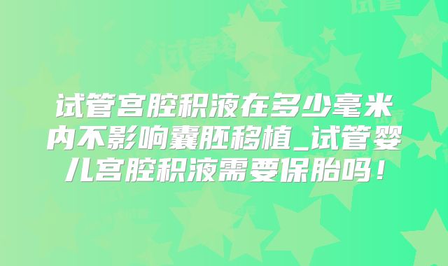 试管宫腔积液在多少毫米内不影响囊胚移植_试管婴儿宫腔积液需要保胎吗！