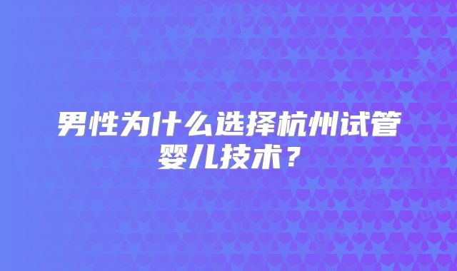 男性为什么选择杭州试管婴儿技术？