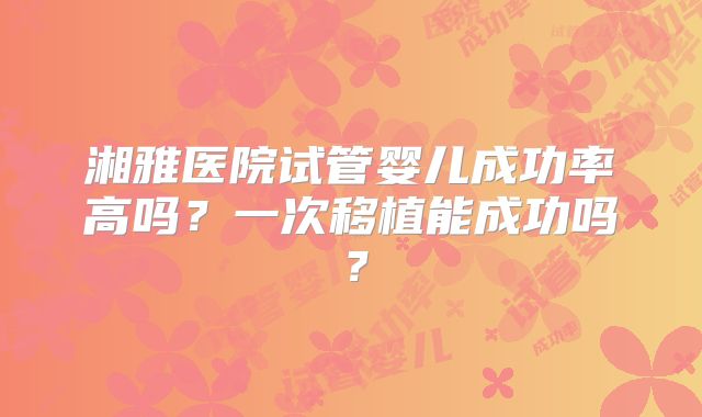 湘雅医院试管婴儿成功率高吗？一次移植能成功吗？