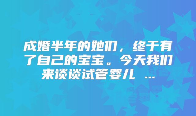 成婚半年的她们，终于有了自己的宝宝。今天我们来谈谈试管婴儿 ...