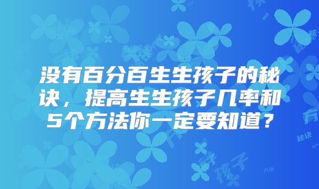没有百分百生生孩子的秘诀，提高生生孩子几率和5个方法你一定要知道？