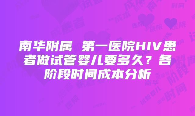 南华附属 第一医院HIV患者做试管婴儿要多久?各阶段时间成本分析