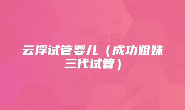 云浮试管婴儿（成功姐妹三代试管）