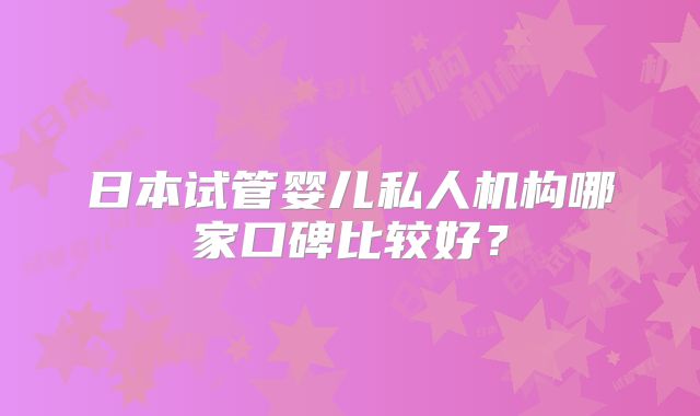 日本试管婴儿私人机构哪家口碑比较好？