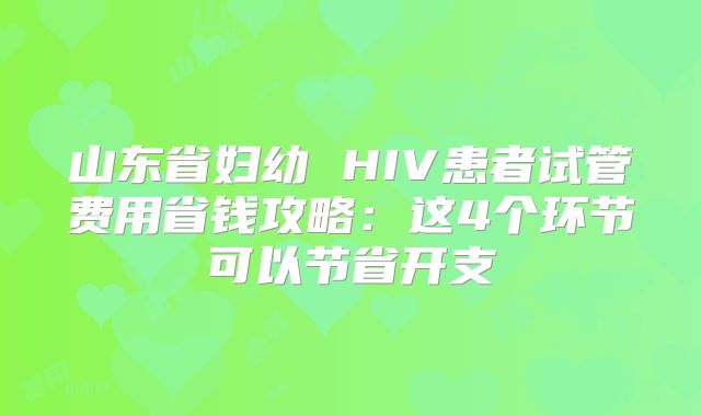 山东省妇幼 HIV患者试管费用省钱攻略：这4个环节可以节省开支
