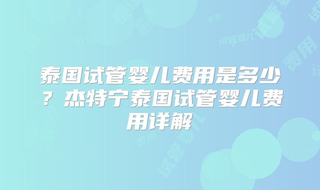 泰国试管婴儿费用是多少？杰特宁泰国试管婴儿费用详解