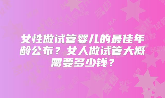 女性做试管婴儿的最佳年龄公布？女人做试管大概需要多少钱？