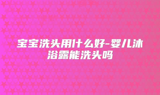 宝宝洗头用什么好-婴儿沐浴露能洗头吗