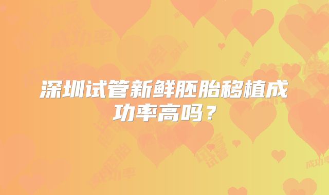 深圳试管新鲜胚胎移植成功率高吗？