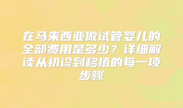 在马来西亚做试管婴儿的全部费用是多少？详细解读从初诊到移植的每一项步骤