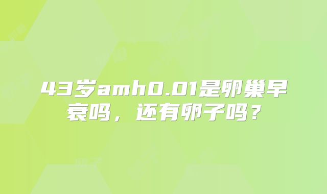 43岁amh0.01是卵巢早衰吗，还有卵子吗？