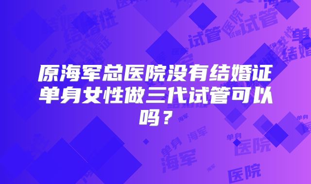 原海军总医院没有结婚证单身女性做三代试管可以吗？