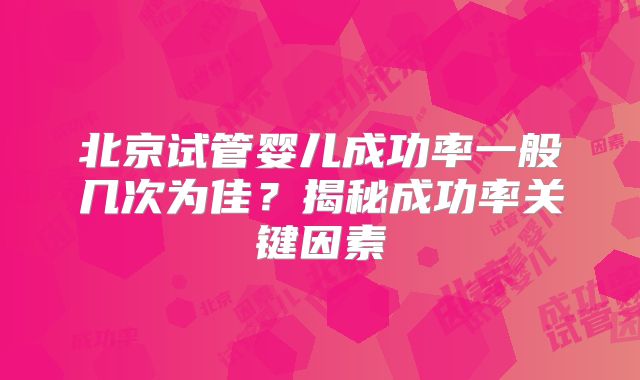 北京试管婴儿成功率一般几次为佳?揭秘成功率关键因素