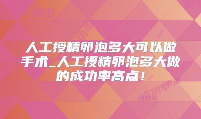 人工授精卵泡多大可以做手术_人工授精卵泡多大做的成功率高点！