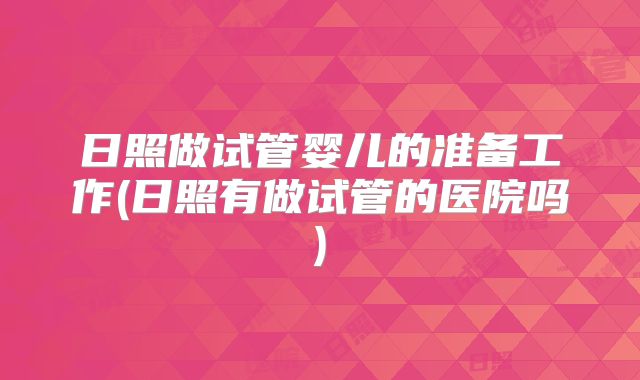 日照做试管婴儿的准备工作(日照有做试管的医院吗)