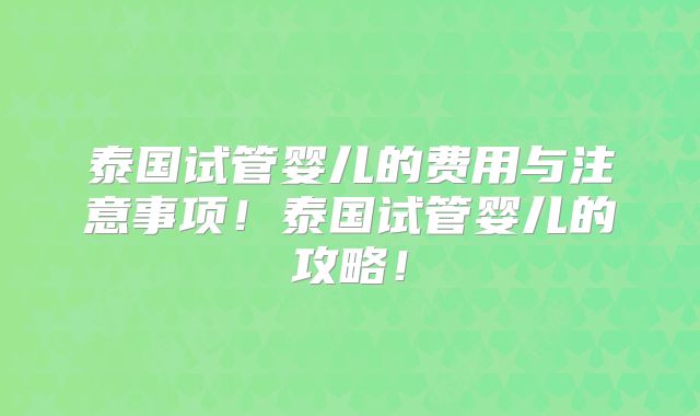 泰国试管婴儿的费用与注意事项！泰国试管婴儿的攻略！