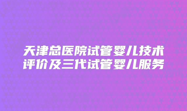 天津总医院试管婴儿技术评价及三代试管婴儿服务