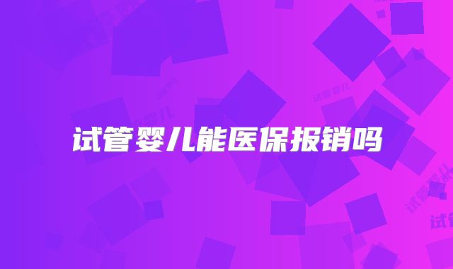 试管婴儿能医保报销吗