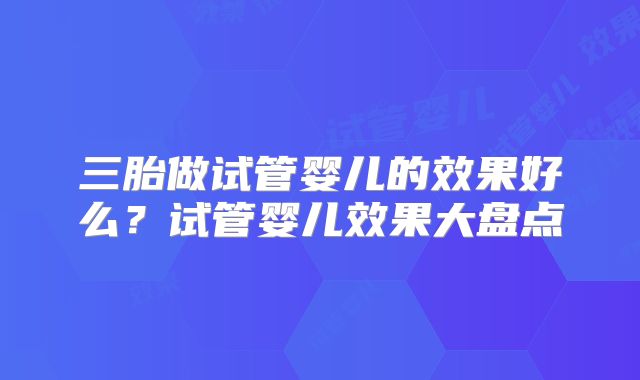 三胎做试管婴儿的效果好么？试管婴儿效果大盘点