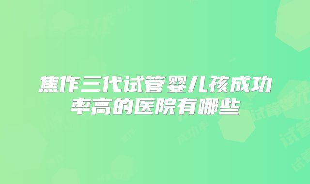 焦作三代试管婴儿孩成功率高的医院有哪些