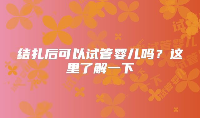 结扎后可以试管婴儿吗？这里了解一下