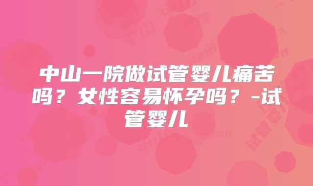 中山一院做试管婴儿痛苦吗？女性容易怀孕吗？-试管婴儿