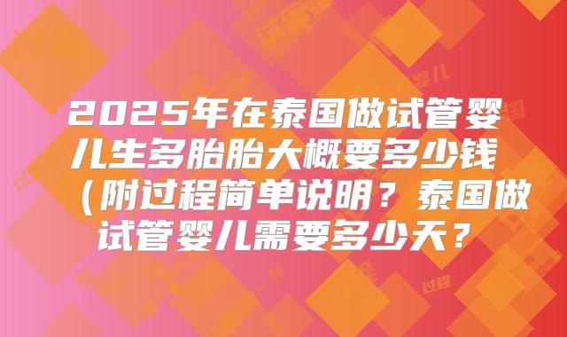 2025年在泰国做试管婴儿生多胎胎大概要多少钱（附过程简单说明？泰国做试管婴儿需要多少天？