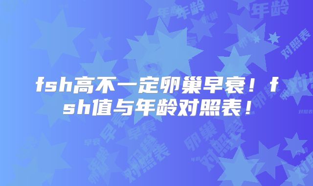 fsh高不一定卵巢早衰！fsh值与年龄对照表！