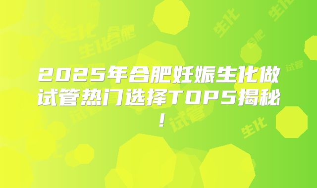 2025年合肥妊娠生化做试管热门选择TOP5揭秘!