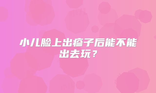 小儿脸上出疹子后能不能出去玩？