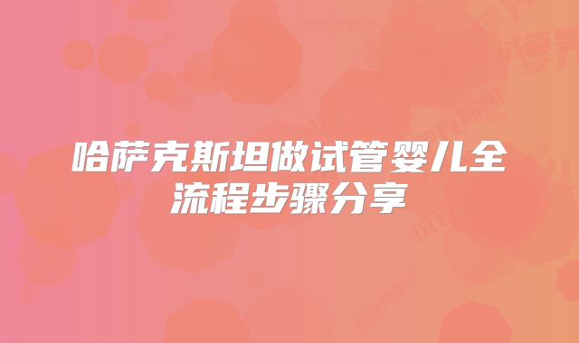 哈萨克斯坦做试管婴儿全流程步骤分享